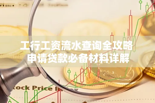 工行工资流水查询全攻略 申请贷款必备材料详解