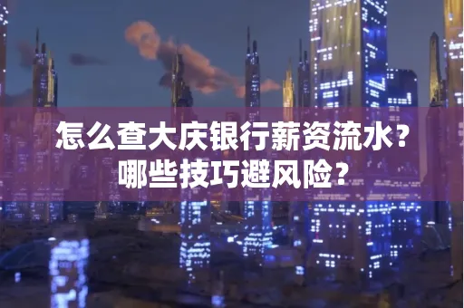 怎么查大庆银行薪资流水？哪些技巧避风险？