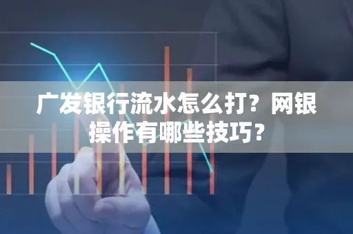 广发银行流水怎么打？网银操作有哪些技巧？