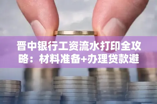 晋中银行工资流水打印全攻略：材料准备+办理贷款避坑指南