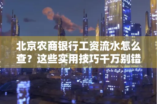 北京农商银行工资流水怎么查？这些实用技巧千万别错过！