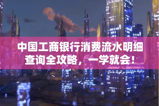 中国工商银行消费流水明细查询全攻略，一学就会！