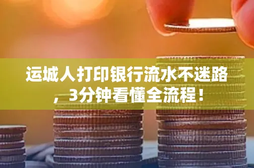 运城人打印银行流水不迷路，3分钟看懂全流程！