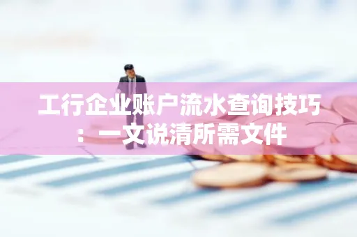 工行企业账户流水查询技巧：一文说清所需文件