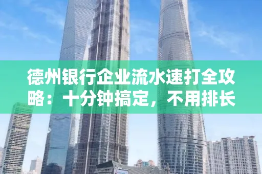 德州银行企业流水速打全攻略：十分钟搞定，不用排长队！