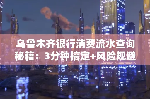 乌鲁木齐银行消费流水查询秘籍：3分钟搞定+风险规避干货