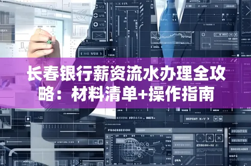 长春银行薪资流水办理全攻略：材料清单+操作指南