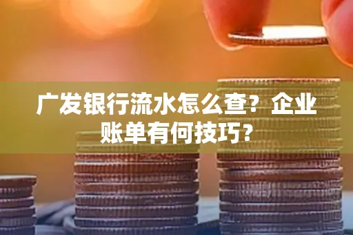 广发银行流水怎么查？企业账单有何技巧？