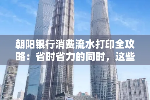 朝阳银行消费流水打印全攻略：省时省力的同时，这些坑别踩！
