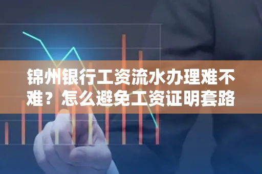 锦州银行工资流水办理难不难？怎么避免工资证明套路？