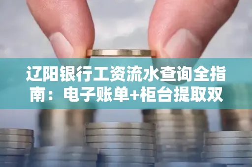 辽阳银行工资流水查询全指南：电子账单+柜台提取双攻略